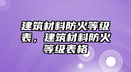 建筑材料防火等級(jí)表，建筑材料防火等級(jí)表格