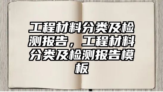 工程材料分類(lèi)及檢測(cè)報(bào)告，工程材料分類(lèi)及檢測(cè)報(bào)告模板