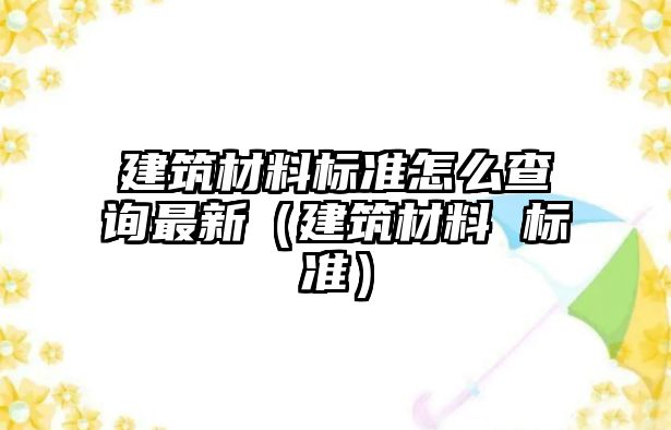 建筑材料標(biāo)準(zhǔn)怎么查詢最新（建筑材料 標(biāo)準(zhǔn)）