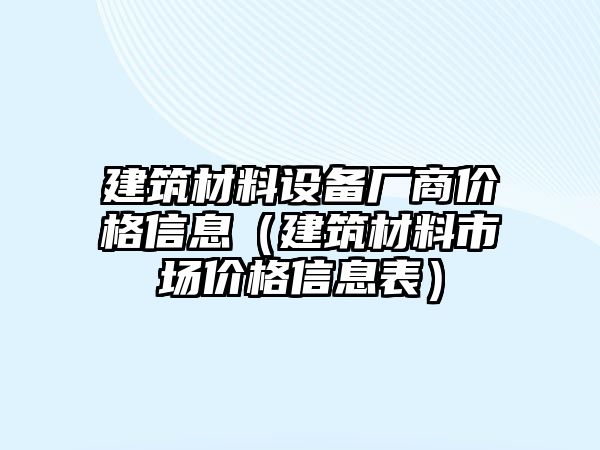 建筑材料設(shè)備廠商價(jià)格信息（建筑材料市場(chǎng)價(jià)格信息表）