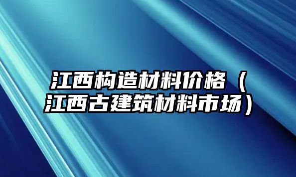 江西構(gòu)造材料價(jià)格（江西古建筑材料市場(chǎng)）