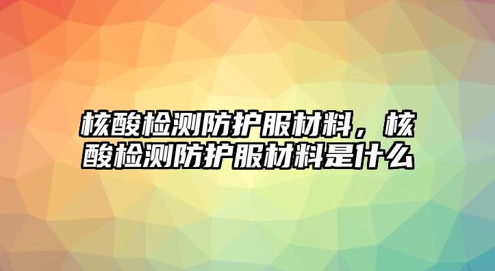 核酸檢測防護服材料，核酸檢測防護服材料是什么