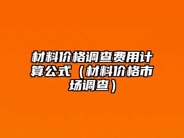 材料價格調(diào)查費(fèi)用計算公式（材料價格市場調(diào)查）