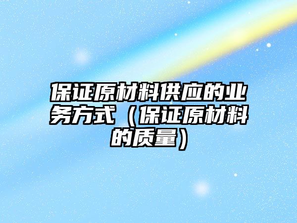 保證原材料供應(yīng)的業(yè)務(wù)方式（保證原材料的質(zhì)量）