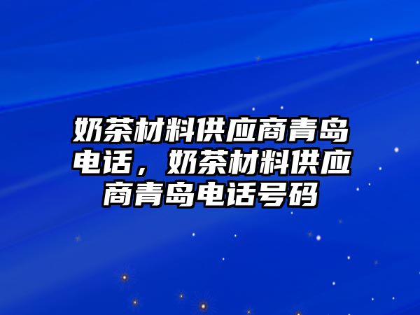 奶茶材料供應(yīng)商青島電話，奶茶材料供應(yīng)商青島電話號碼