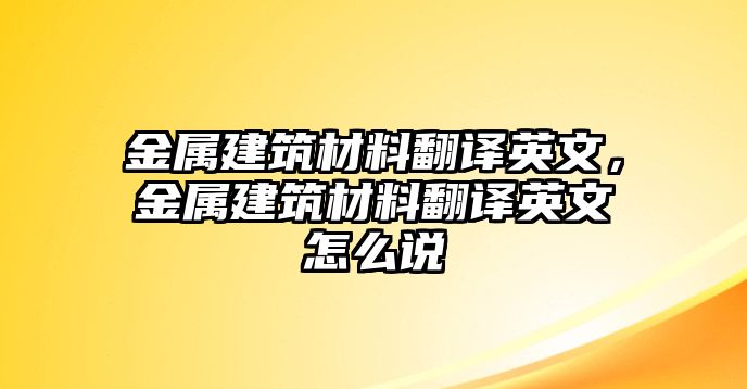 金屬建筑材料翻譯英文，金屬建筑材料翻譯英文怎么說