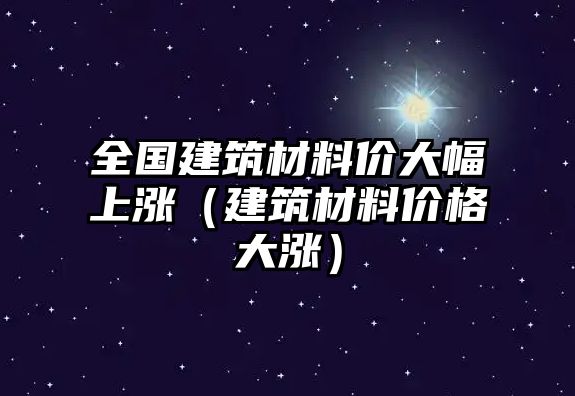 全國建筑材料價大幅上漲（建筑材料價格大漲）