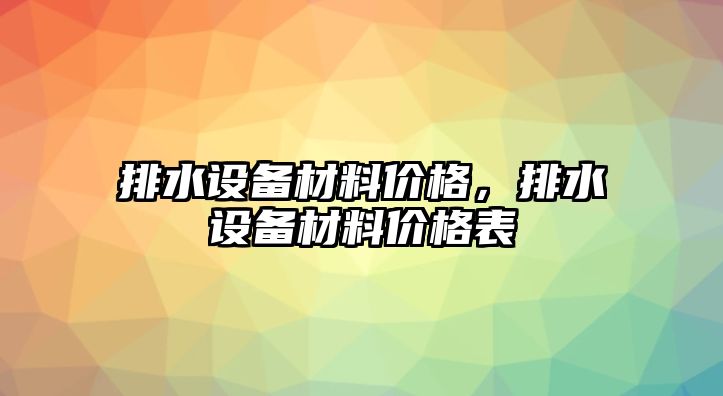 排水設(shè)備材料價格，排水設(shè)備材料價格表