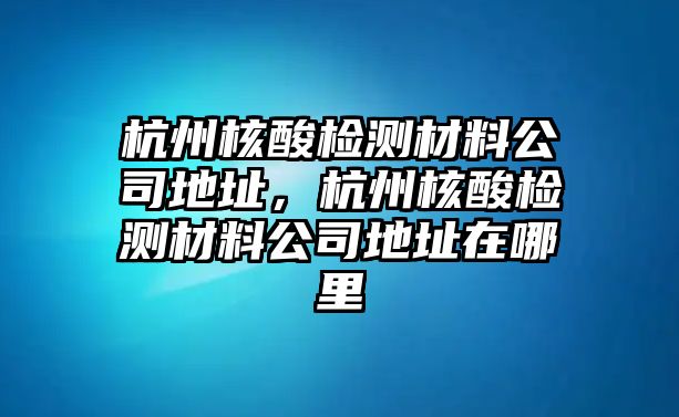 杭州核酸檢測材料公司地址，杭州核酸檢測材料公司地址在哪里