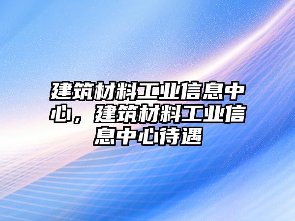 建筑材料工業(yè)信息中心，建筑材料工業(yè)信息中心待遇