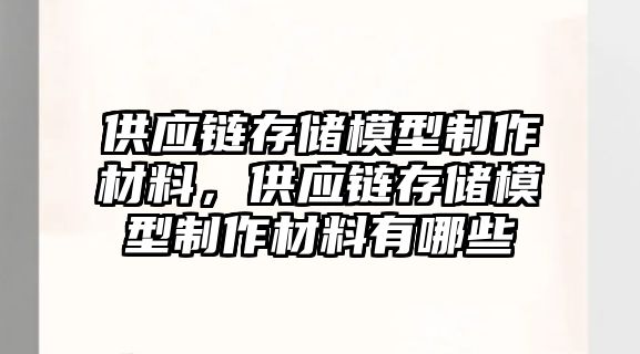 供應(yīng)鏈存儲模型制作材料，供應(yīng)鏈存儲模型制作材料有哪些