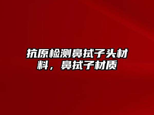 抗原檢測(cè)鼻拭子頭材料，鼻拭子材質(zhì)