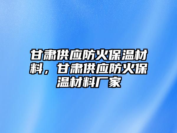 甘肅供應防火保溫材料，甘肅供應防火保溫材料廠家