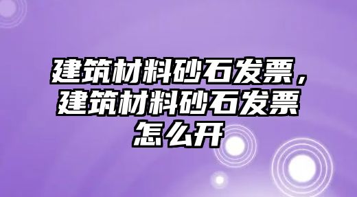 建筑材料砂石發(fā)票，建筑材料砂石發(fā)票怎么開