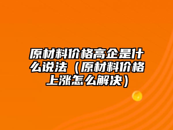 原材料價格高企是什么說法（原材料價格上漲怎么解決）