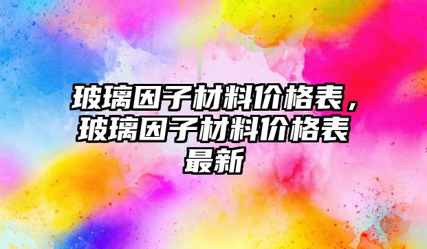 玻璃因子材料價(jià)格表，玻璃因子材料價(jià)格表最新