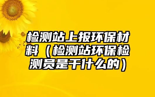 檢測站上報環(huán)保材料（檢測站環(huán)保檢測員是干什么的）