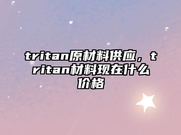 tritan原材料供應(yīng)，tritan材料現(xiàn)在什么價(jià)格