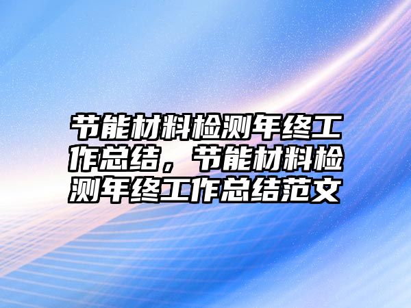 節(jié)能材料檢測(cè)年終工作總結(jié)，節(jié)能材料檢測(cè)年終工作總結(jié)范文