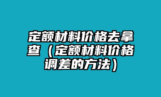 定額材料價(jià)格去拿查（定額材料價(jià)格調(diào)差的方法）