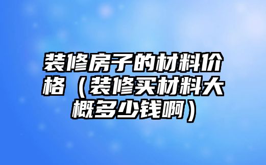 裝修房子的材料價格（裝修買材料大概多少錢?。? class=