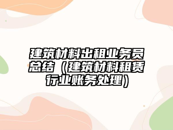 建筑材料出租業(yè)務(wù)員總結(jié)（建筑材料租賃行業(yè)賬務(wù)處理）