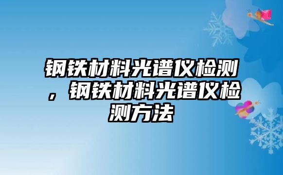 鋼鐵材料光譜儀檢測，鋼鐵材料光譜儀檢測方法