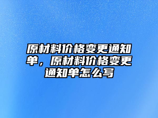 原材料價格變更通知單，原材料價格變更通知單怎么寫