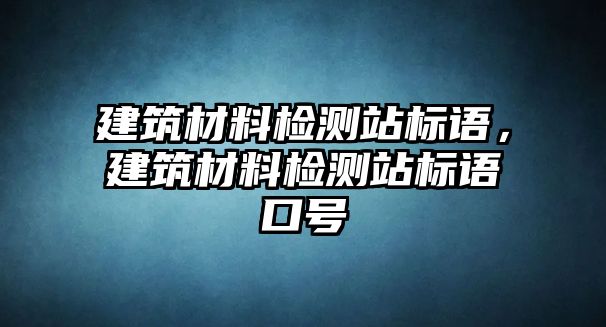 建筑材料檢測站標語，建筑材料檢測站標語口號