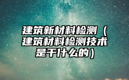 建筑新材料檢測（建筑材料檢測技術(shù)是干什么的）