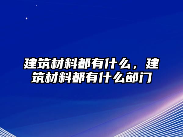 建筑材料都有什么，建筑材料都有什么部門