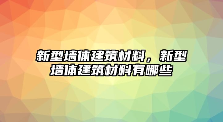 新型墻體建筑材料，新型墻體建筑材料有哪些