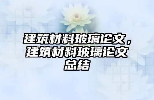 建筑材料玻璃論文，建筑材料玻璃論文總結(jié)