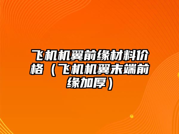 飛機機翼前緣材料價格（飛機機翼末端前緣加厚）