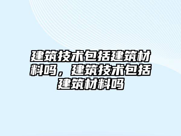 建筑技術(shù)包括建筑材料嗎，建筑技術(shù)包括建筑材料嗎