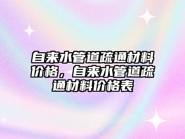 自來水管道疏通材料價格，自來水管道疏通材料價格表