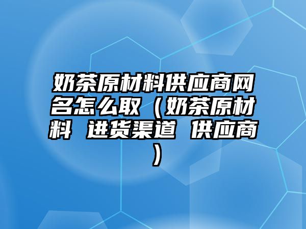 奶茶原材料供應(yīng)商網(wǎng)名怎么?。滩柙牧?進(jìn)貨渠道 供應(yīng)商）