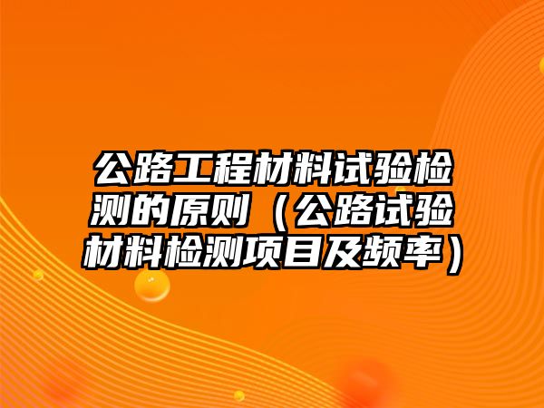 公路工程材料試驗(yàn)檢測(cè)的原則（公路試驗(yàn)材料檢測(cè)項(xiàng)目及頻率）