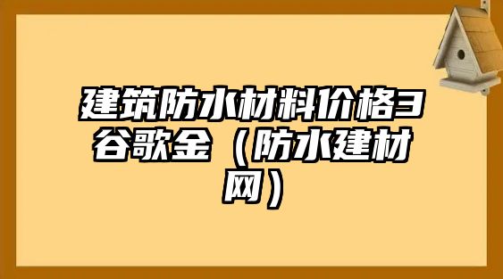 建筑防水材料價(jià)格3谷歌金（防水建材網(wǎng)）