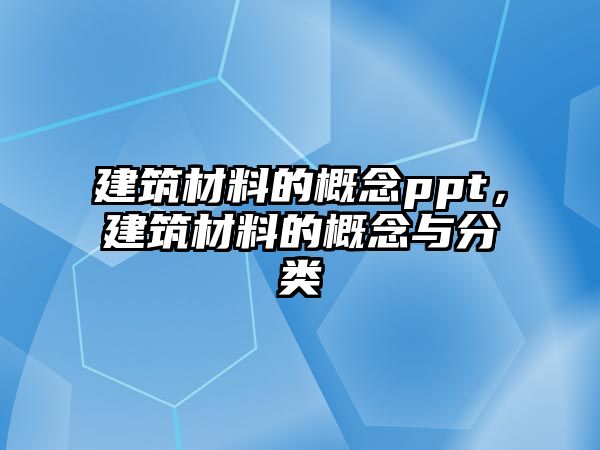 建筑材料的概念ppt，建筑材料的概念與分類