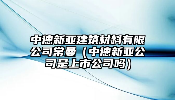 中德新亞建筑材料有限公司常曼（中德新亞公司是上市公司嗎）