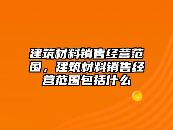 建筑材料銷售經(jīng)營范圍，建筑材料銷售經(jīng)營范圍包括什么