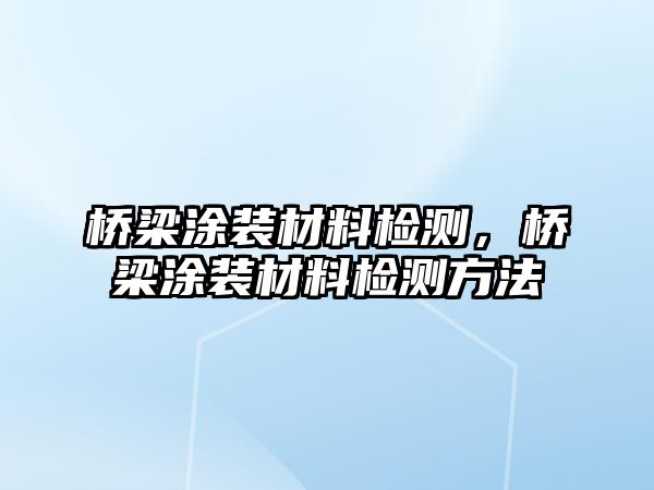 橋梁涂裝材料檢測，橋梁涂裝材料檢測方法