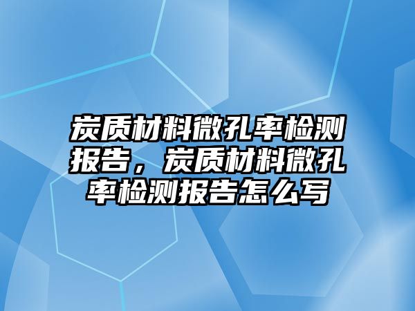 炭質(zhì)材料微孔率檢測(cè)報(bào)告，炭質(zhì)材料微孔率檢測(cè)報(bào)告怎么寫