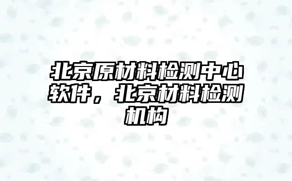 北京原材料檢測中心軟件，北京材料檢測機構(gòu)