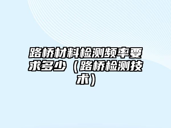 路橋材料檢測(cè)頻率要求多少（路橋檢測(cè)技術(shù)）