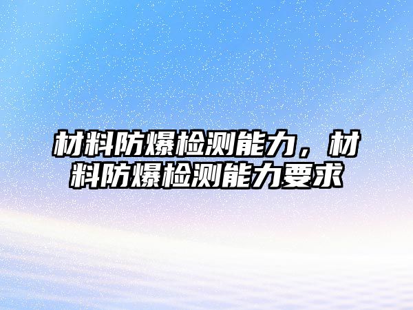 材料防爆檢測(cè)能力，材料防爆檢測(cè)能力要求