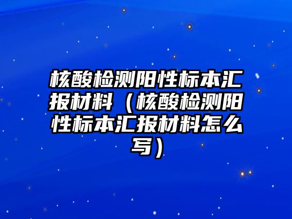 核酸檢測(cè)陽性標(biāo)本匯報(bào)材料（核酸檢測(cè)陽性標(biāo)本匯報(bào)材料怎么寫）