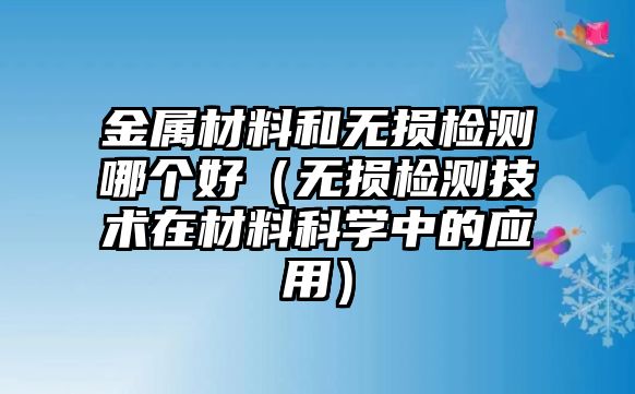 金屬材料和無(wú)損檢測(cè)哪個(gè)好（無(wú)損檢測(cè)技術(shù)在材料科學(xué)中的應(yīng)用）