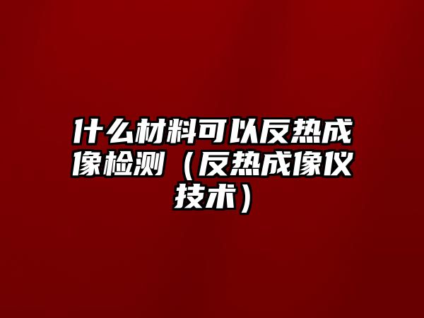 什么材料可以反熱成像檢測（反熱成像儀技術(shù)）